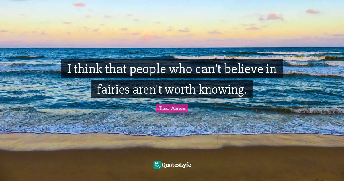 I think that people who can't believe in fairies aren't worth knowing.