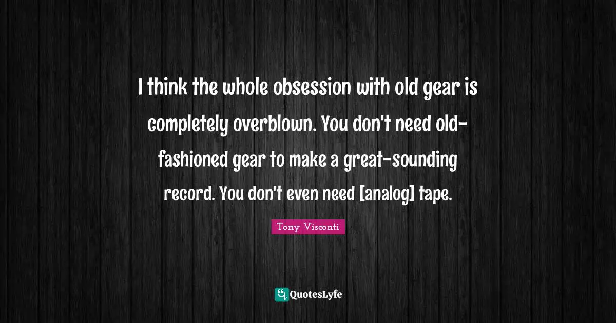 I think the whole obsession with old gear is completely overblown. You don't need old-fashioned gear to make a great-sounding record. You don't even need [analog] tape.