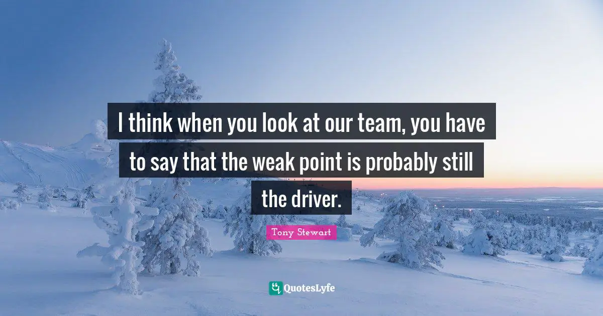 Tony Stewart Quotes: "I think when you look at our team, you have to say that the weak point is probably still the driver."