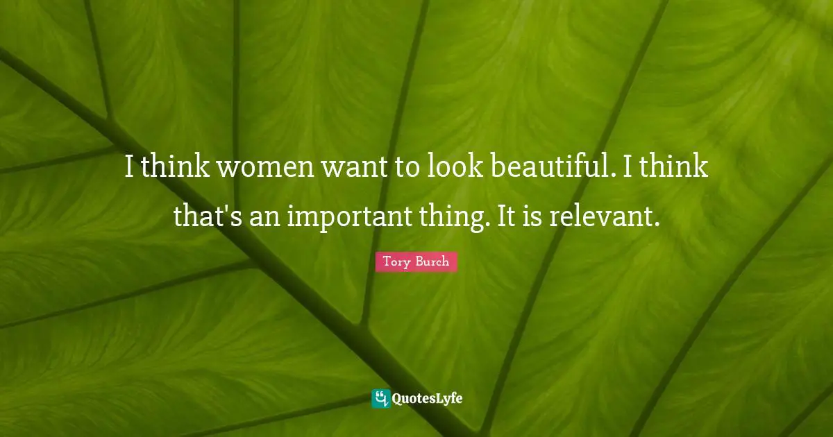 I think women want to look beautiful. I think that's an important thing. It is relevant.