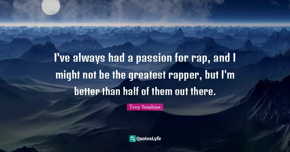 I've always had a passion for rap, and I might not be the greatest rapper, but I'm better than half of them out there.