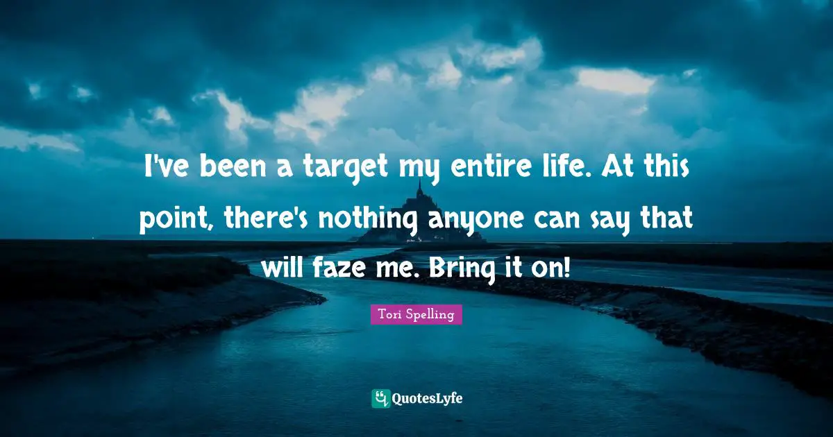 I've been a target my entire life. At this point, there's nothing anyone can say that will faze me. Bring it on!