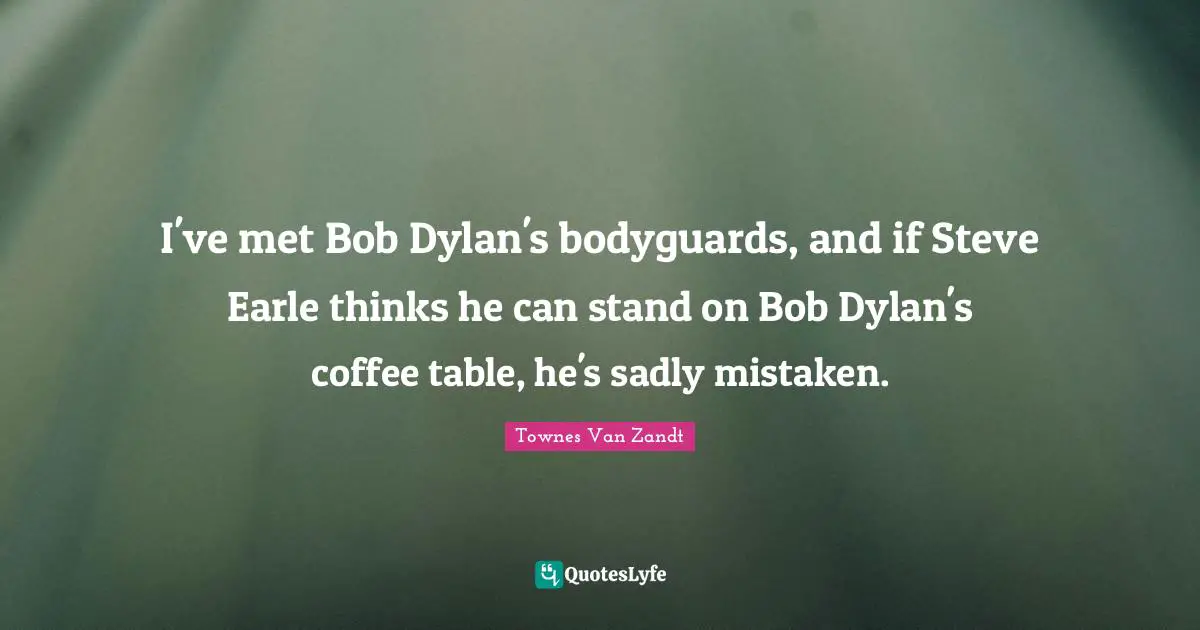 I've met Bob Dylan's bodyguards, and if Steve Earle thinks he can stand on Bob Dylan's coffee table, he's sadly mistaken.