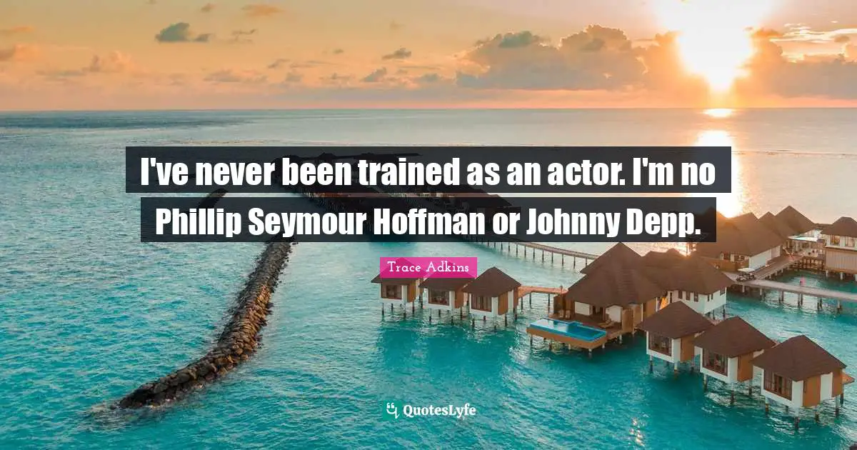 I've never been trained as an actor. I'm no Phillip Seymour Hoffman or Johnny Depp.