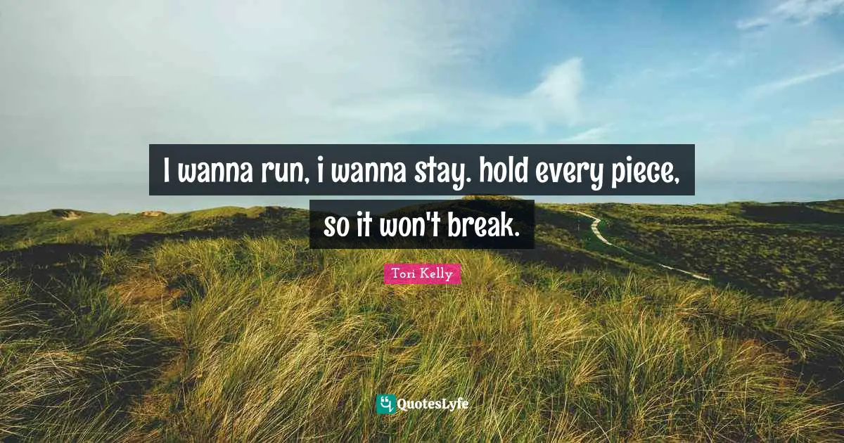 I wanna run, i wanna stay. hold every piece, so it won't break.