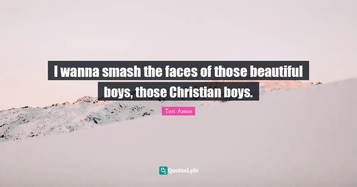 I wanna smash the faces of those beautiful boys, those Christian boys.
