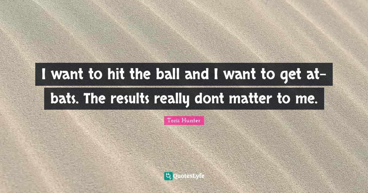 I want to hit the ball and I want to get at-bats. The results really dont matter to me.