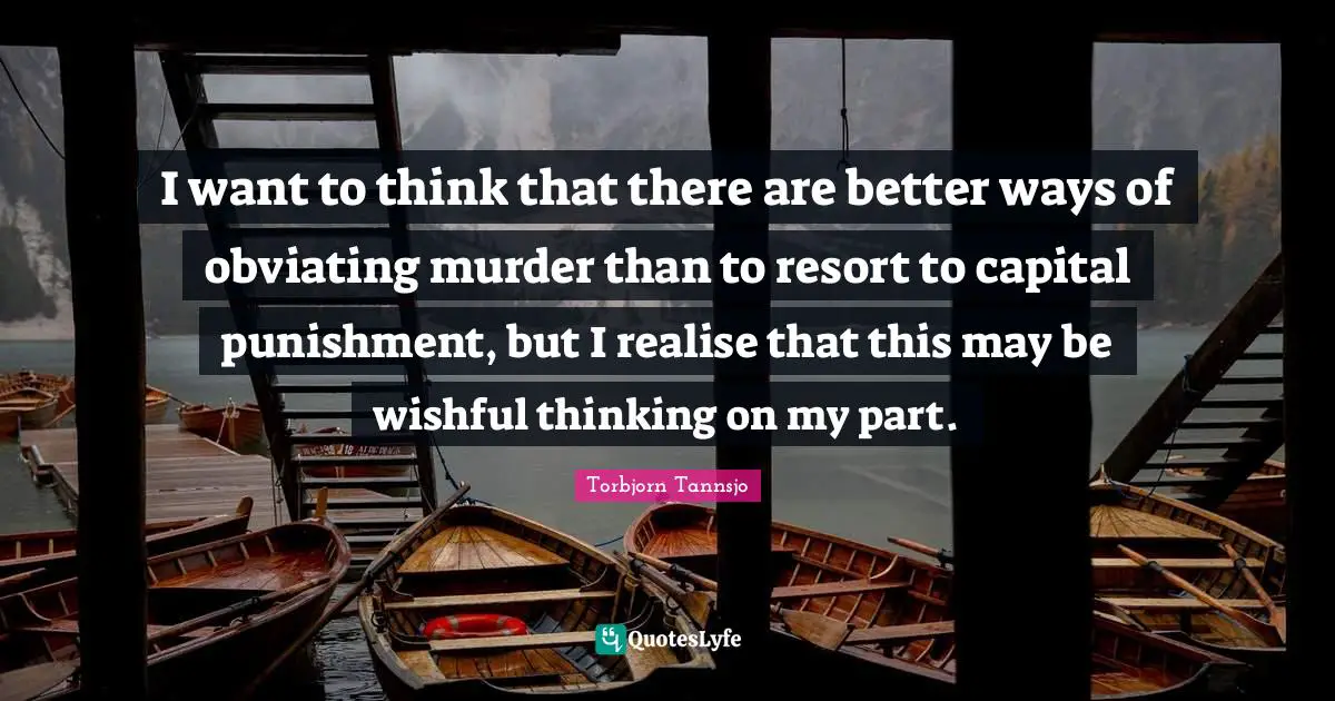 I want to think that there are better ways of obviating murder than to resort to capital punishment, but I realise that this may be wishful thinking on my part.