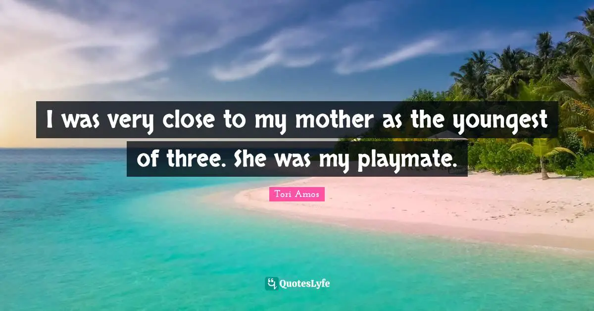 I was very close to my mother as the youngest of three. She was my playmate.