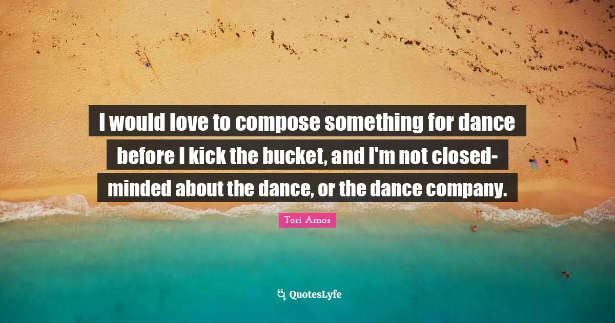 I would love to compose something for dance before I kick the bucket, and I'm not closed-minded about the dance, or the dance company.