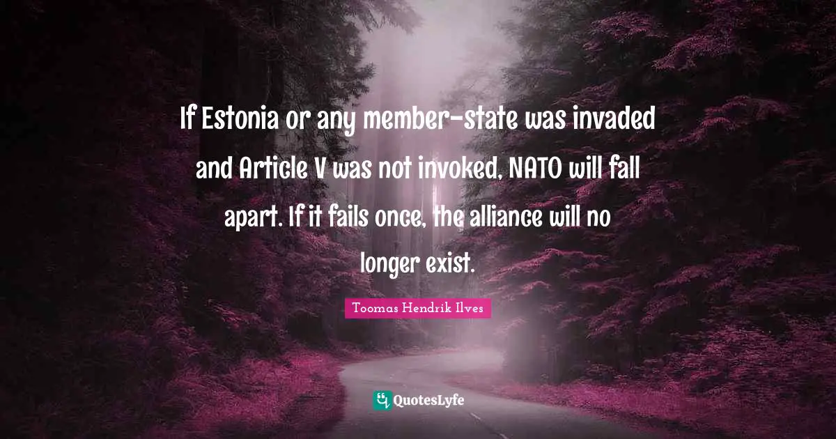 If Estonia or any member-state was invaded and Article V was not invoked, NATO will fall apart. If it fails once, the alliance will no longer exist.