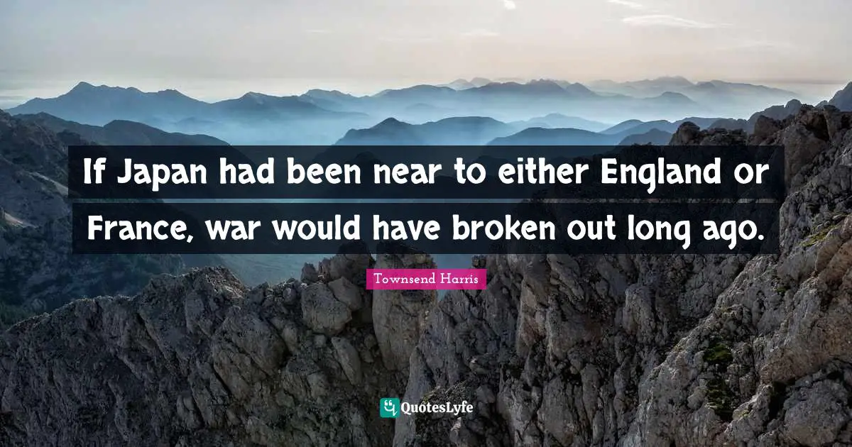 If Japan had been near to either England or France, war would have broken out long ago.