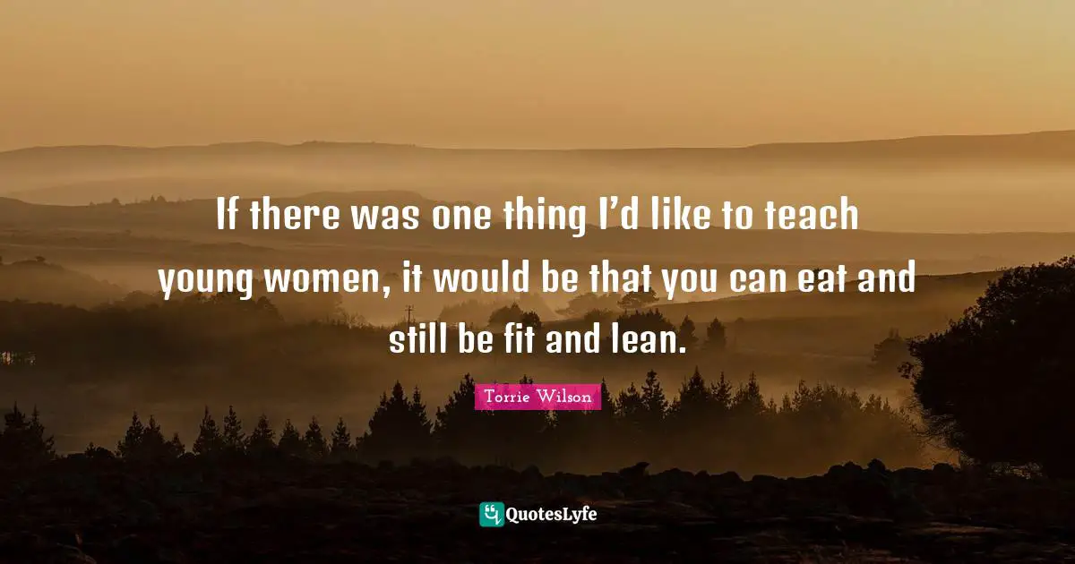 If there was one thing I’d like to teach young women, it would be that you can eat and still be fit and lean.