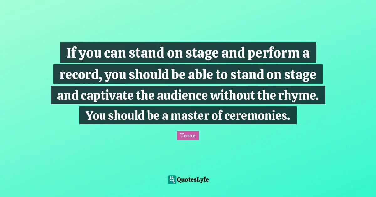 If you can stand on stage and perform a record, you should be able to stand on stage and captivate the audience without the rhyme. You should be a master of ceremonies.