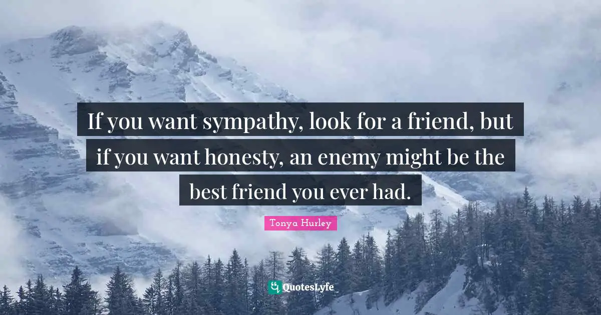 If you want sympathy, look for a friend, but if you want honesty, an enemy might be the best friend you ever had.
