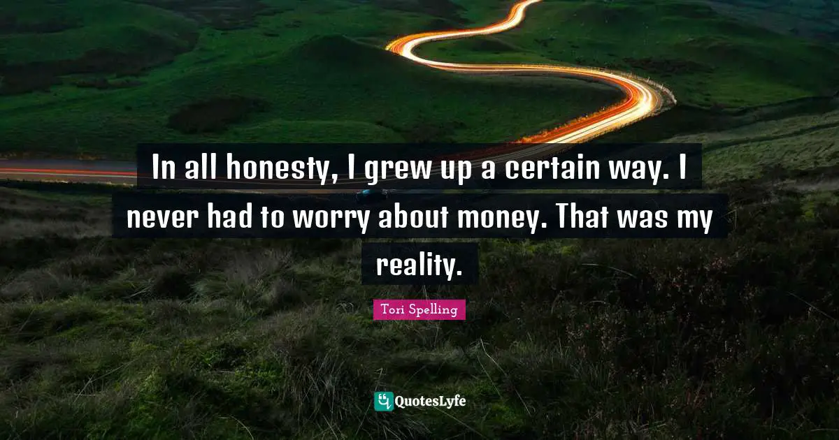 In all honesty, I grew up a certain way. I never had to worry about money. That was my reality.