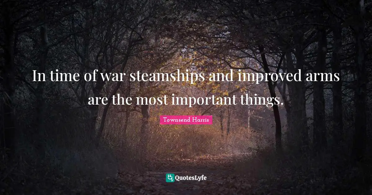 In time of war steamships and improved arms are the most important things.