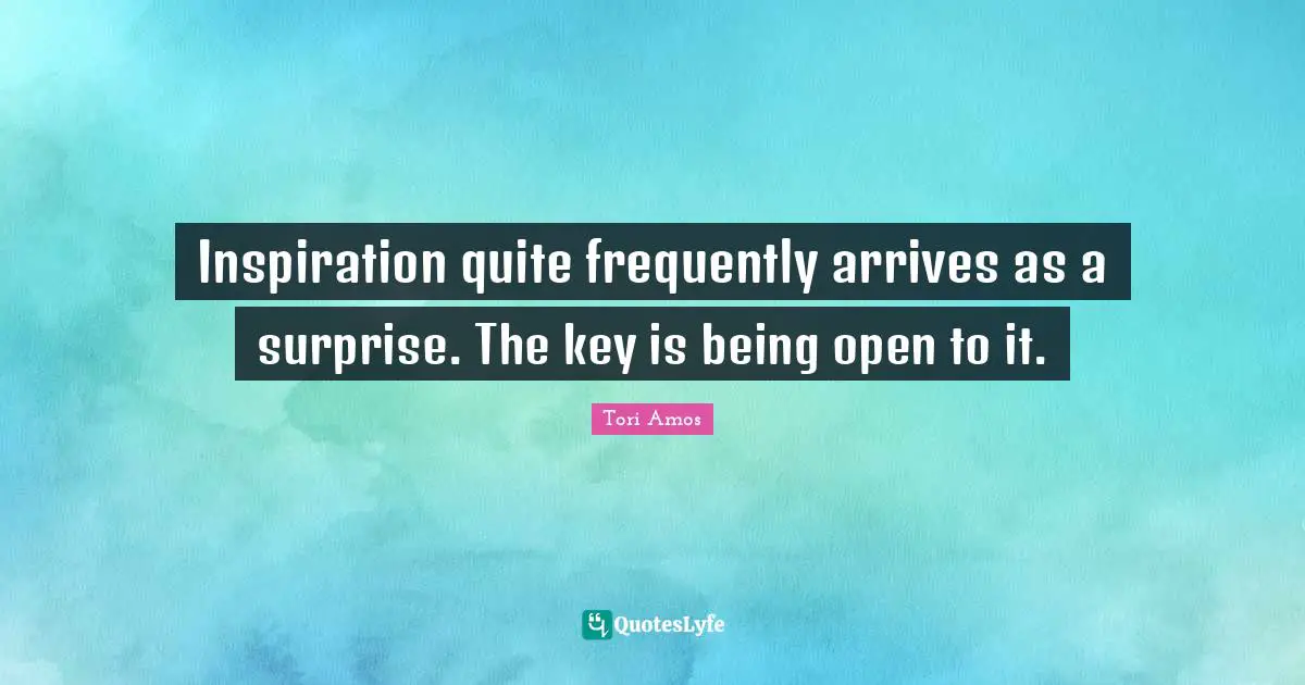 Inspiration quite frequently arrives as a surprise. The key is being open to it.
