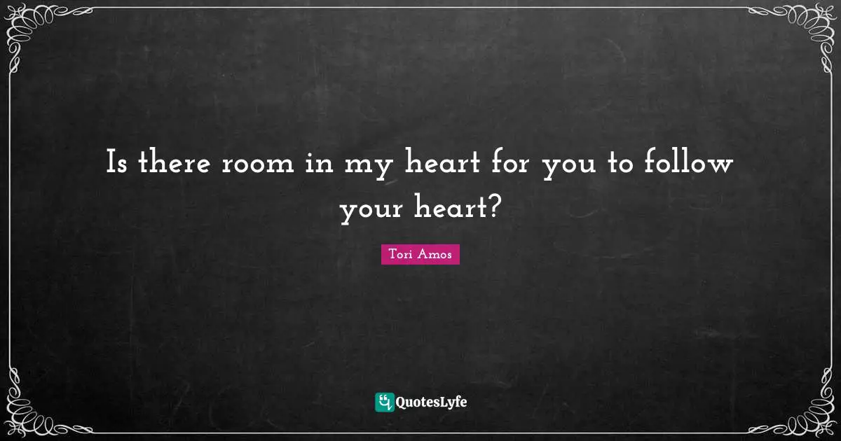 Is there room in my heart for you to follow your heart?