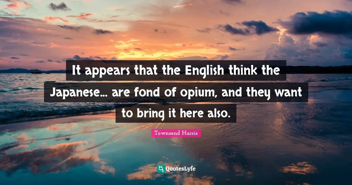 Opium Quotes: "It appears that the English think the Japanese... are fond of opium, and they want to bring it here also."