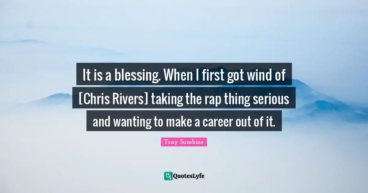 It is a blessing. When I first got wind of [Chris Rivers] taking the rap thing serious and wanting to make a career out of it.