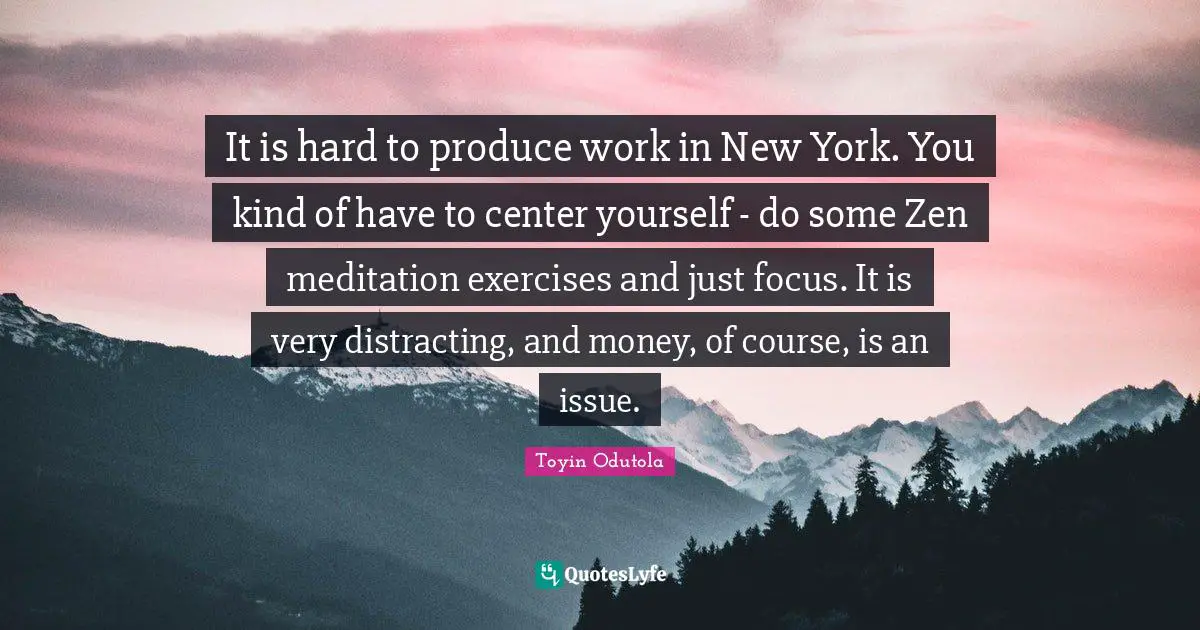 It is hard to produce work in New York. You kind of have to center yourself - do some Zen meditation exercises and just focus. It is very distracting, and money, of course, is an issue.