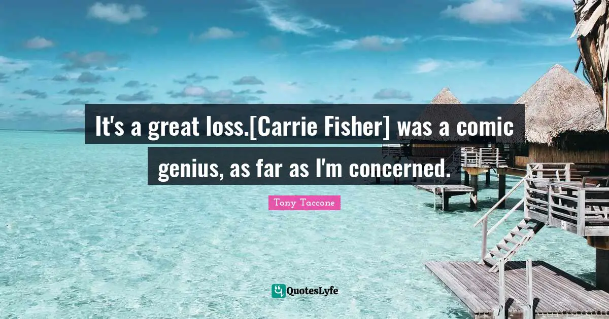 It's a great loss.[Carrie Fisher] was a comic genius, as far as I'm concerned.