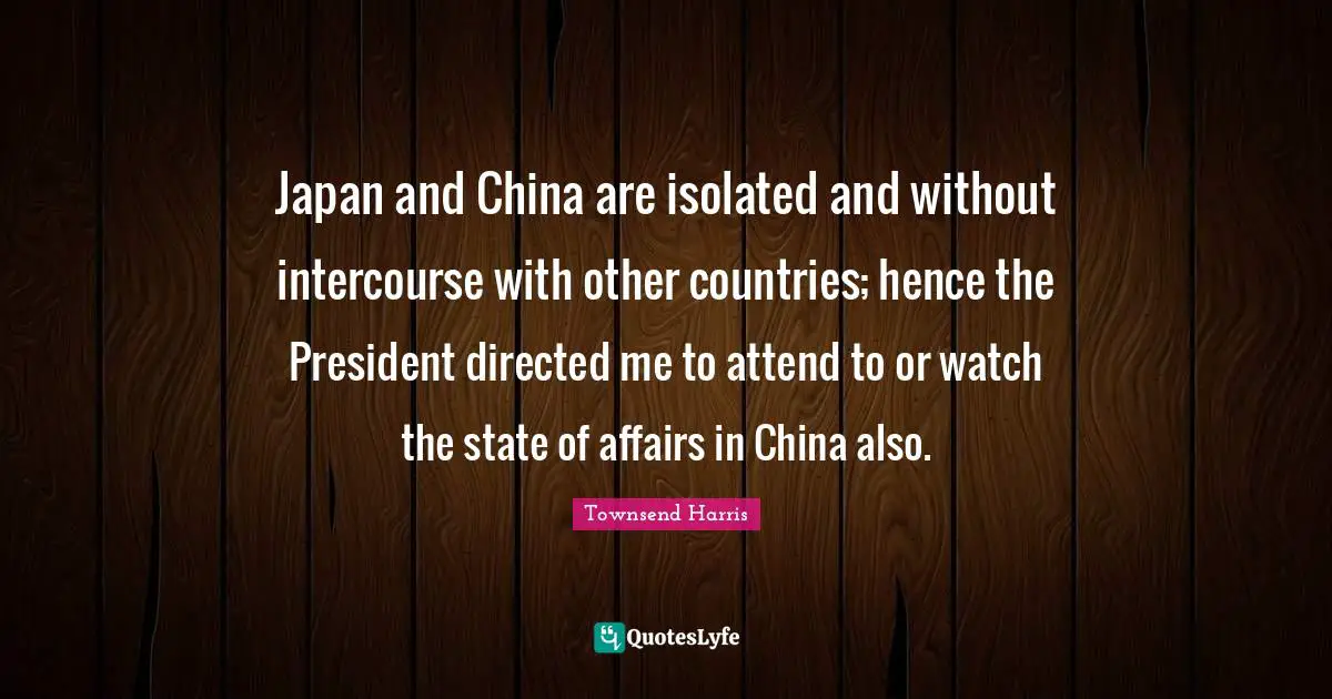 Japan and China are isolated and without intercourse with other countries; hence the President directed me to attend to or watch the state of affairs in China also.