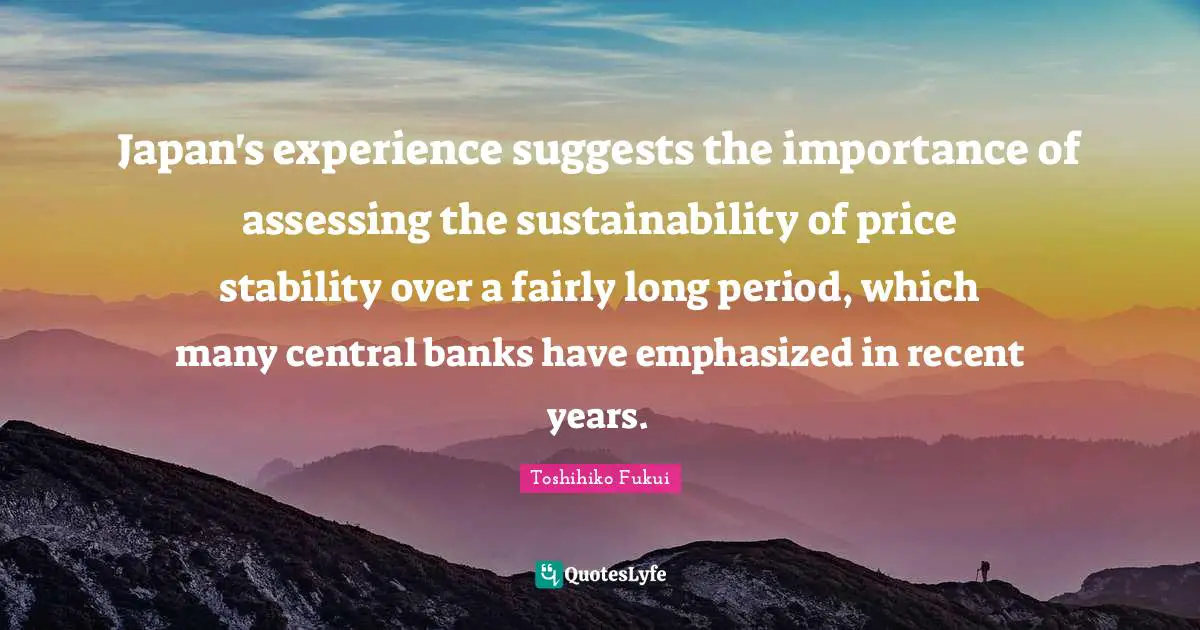 Japan's experience suggests the importance of assessing the sustainability of price stability over a fairly long period, which many central banks have emphasized in recent years.