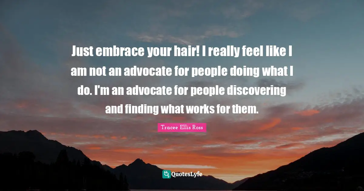 Just embrace your hair! I really feel like I am not an advocate for people doing what I do. I'm an advocate for people discovering and finding what works for them.