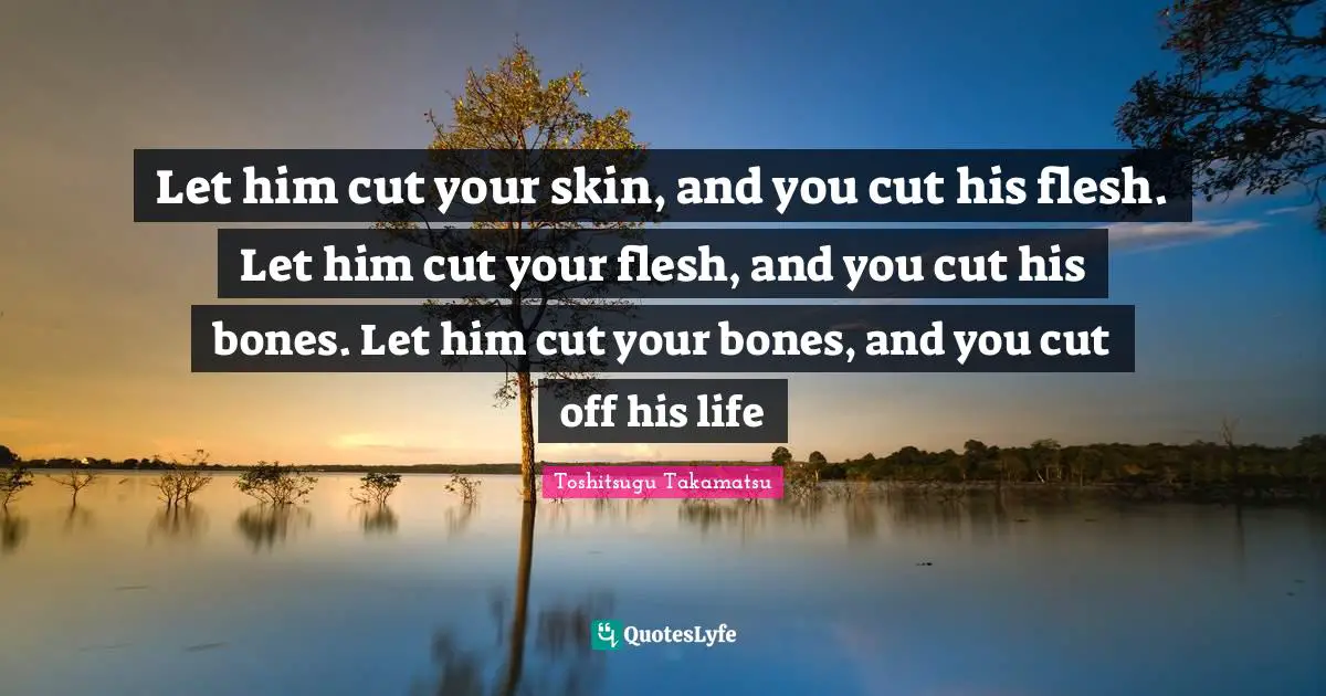 Let him cut your skin, and you cut his flesh. Let him cut your flesh, and you cut his bones. Let him cut your bones, and you cut off his life