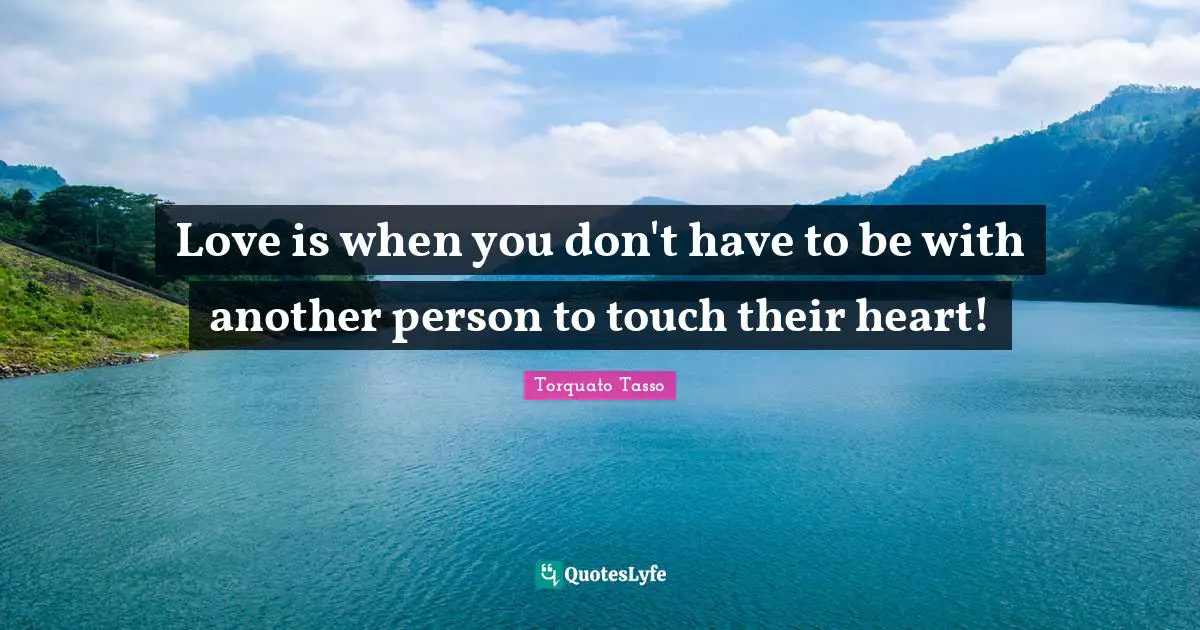 Love is when you don't have to be with another person to touch their heart!