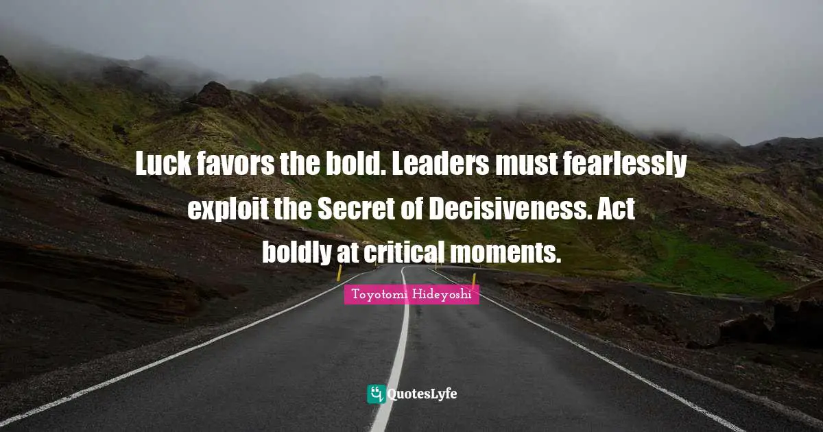 Luck favors the bold. Leaders must fearlessly exploit the Secret of Decisiveness. Act boldly at critical moments.