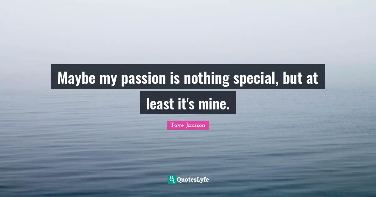 Maybe my passion is nothing special, but at least it's mine.