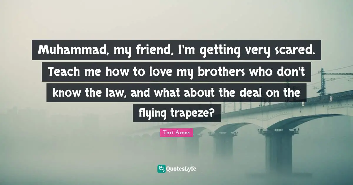 Muhammad, my friend, I'm getting very scared. Teach me how to love my brothers who don't know the law, and what about the deal on the flying trapeze?
