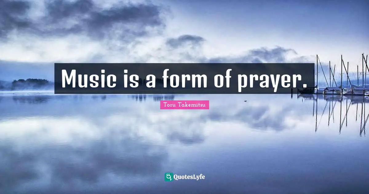 Music is a form of prayer.