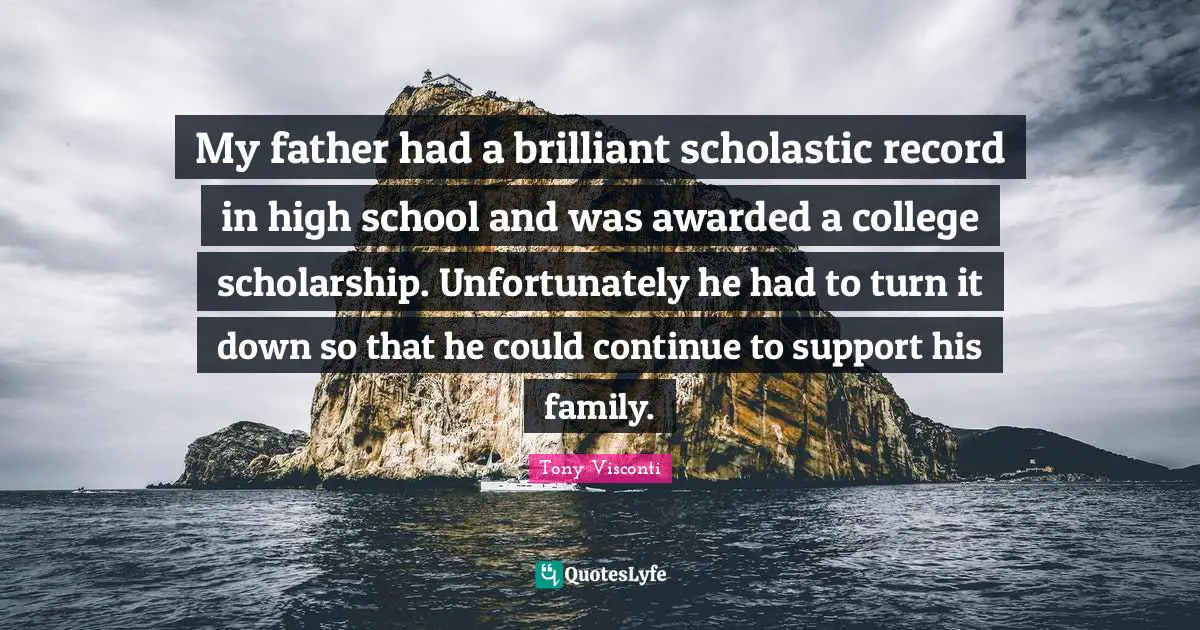My father had a brilliant scholastic record in high school and was awarded a college scholarship. Unfortunately he had to turn it down so that he could continue to support his family.