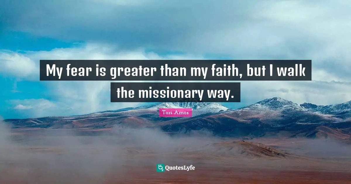 My fear is greater than my faith, but I walk the missionary way.