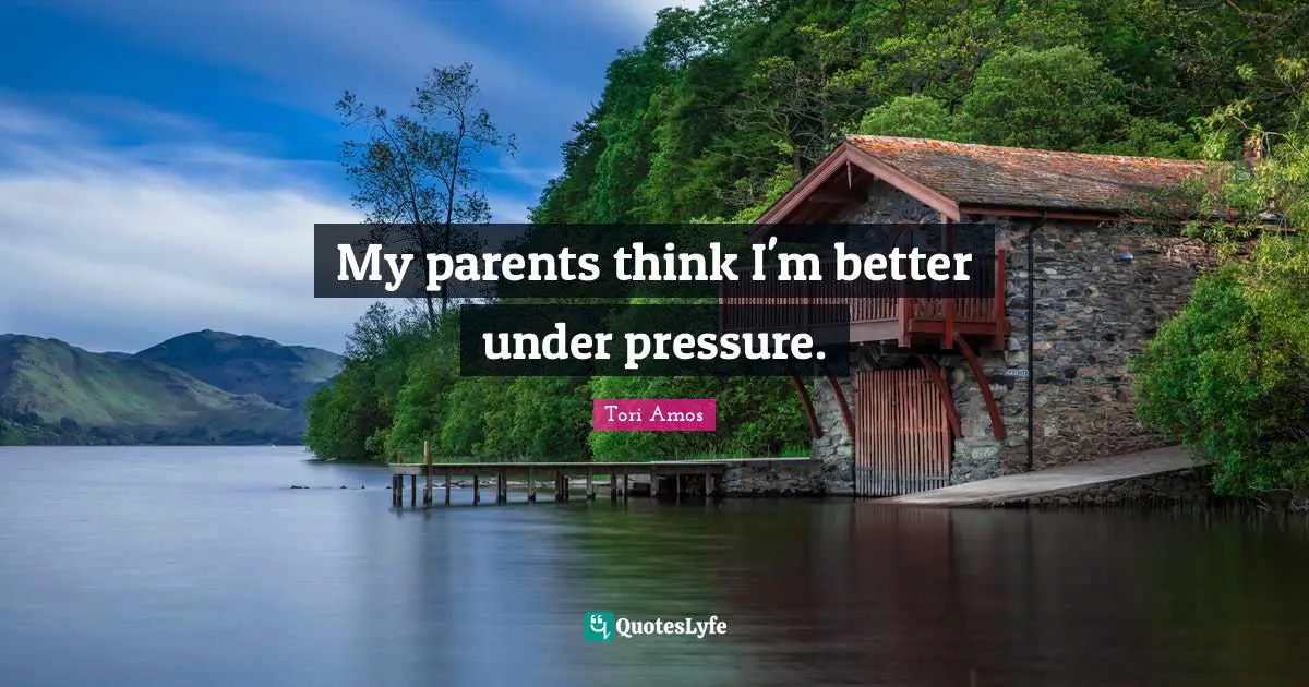 My parents think I'm better under pressure.