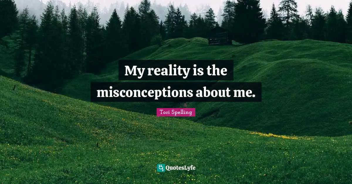 My reality is the misconceptions about me.