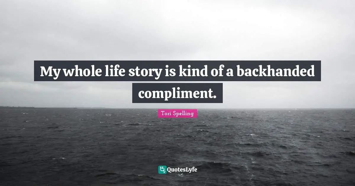 My whole life story is kind of a backhanded compliment.