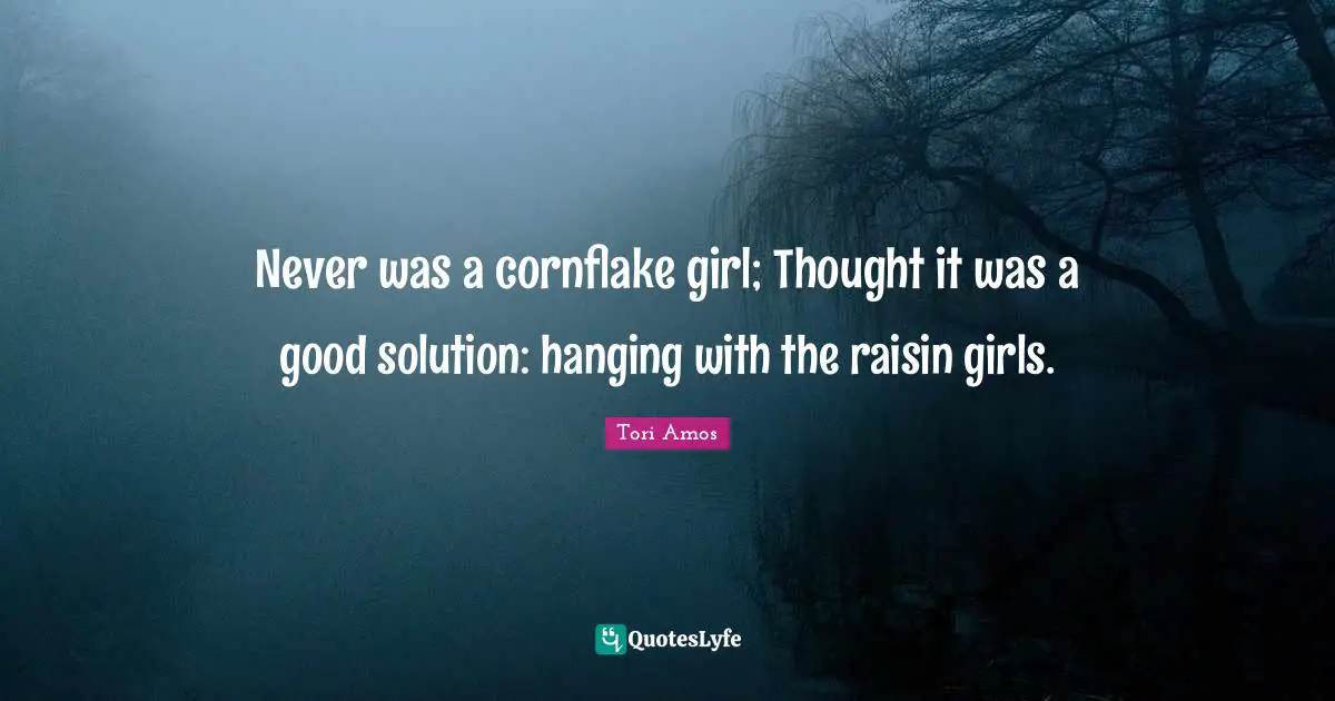 Never was a cornflake girl; Thought it was a good solution: hanging with the raisin girls.