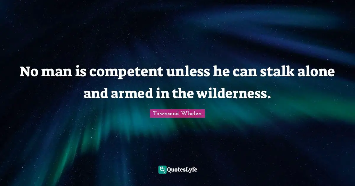 No man is competent unless he can stalk alone and armed in the wilderness.