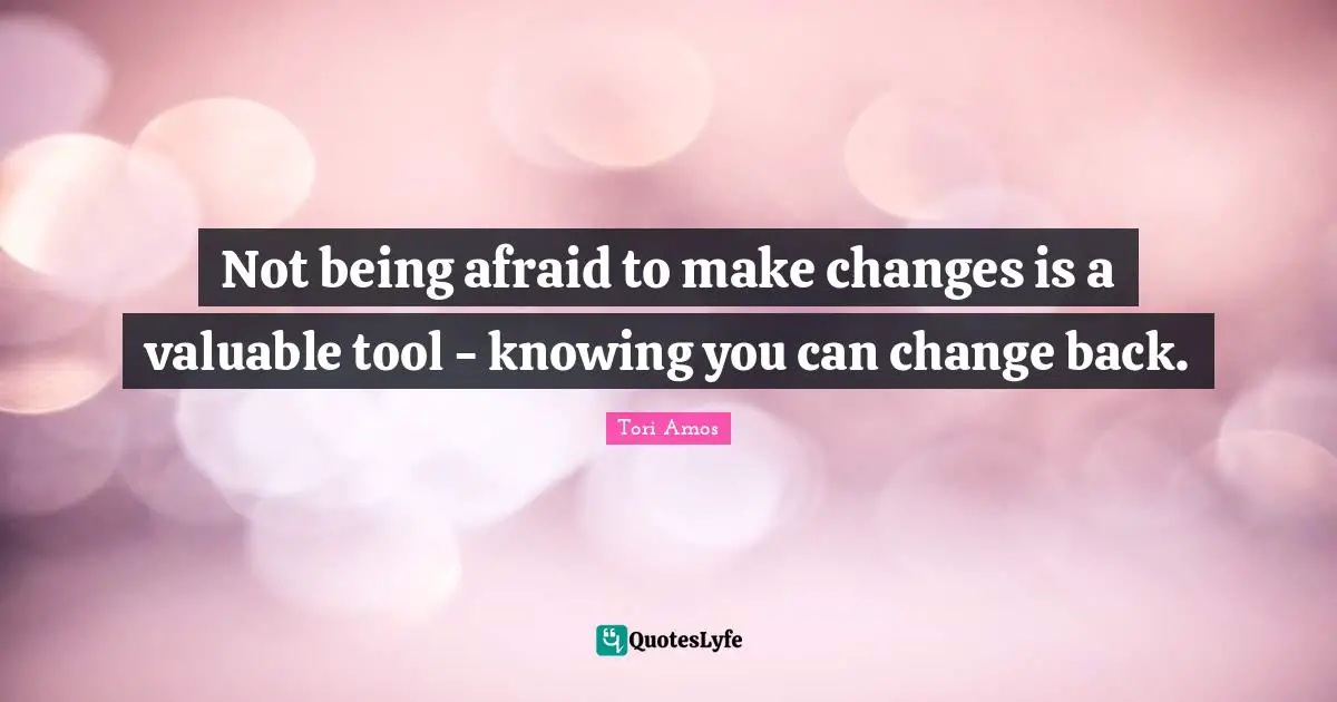 Not being afraid to make changes is a valuable tool - knowing you can change back.
