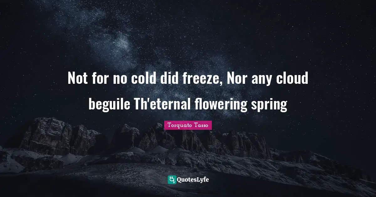 Not for no cold did freeze, Nor any cloud beguile Th'eternal flowering spring