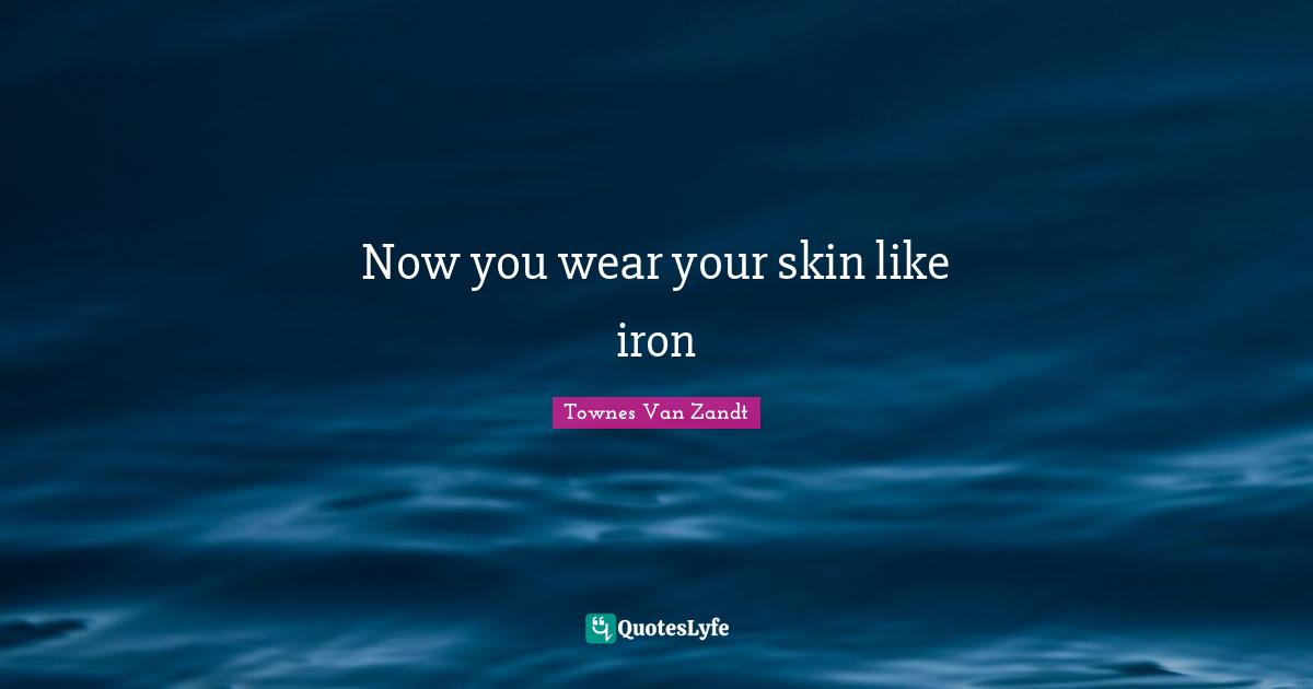 Now you wear your skin like iron