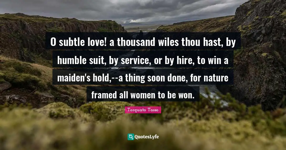 Framed Quotes: "O subtle love! a thousand wiles thou hast, by humble suit, by service, or by hire, to win a maiden's hold,--a thing soon done, for nature framed all women to be won."