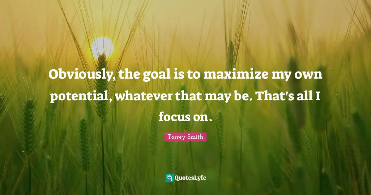 Obviously, the goal is to maximize my own potential, whatever that may be. That's all I focus on.