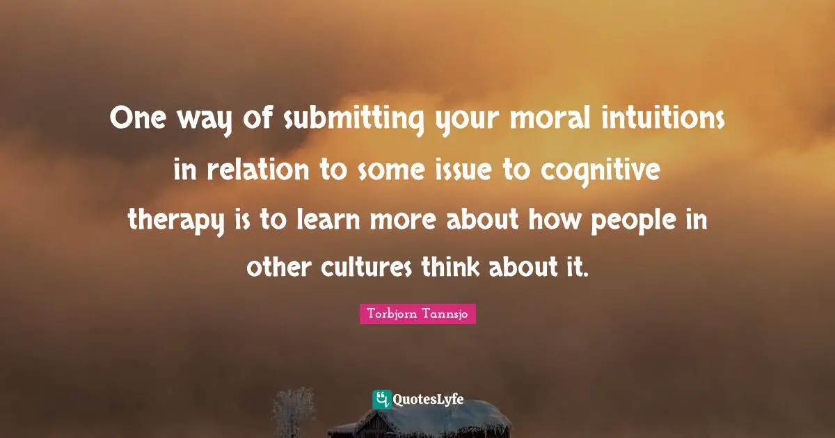One way of submitting your moral intuitions in relation to some issue to cognitive therapy is to learn more about how people in other cultures think about it.