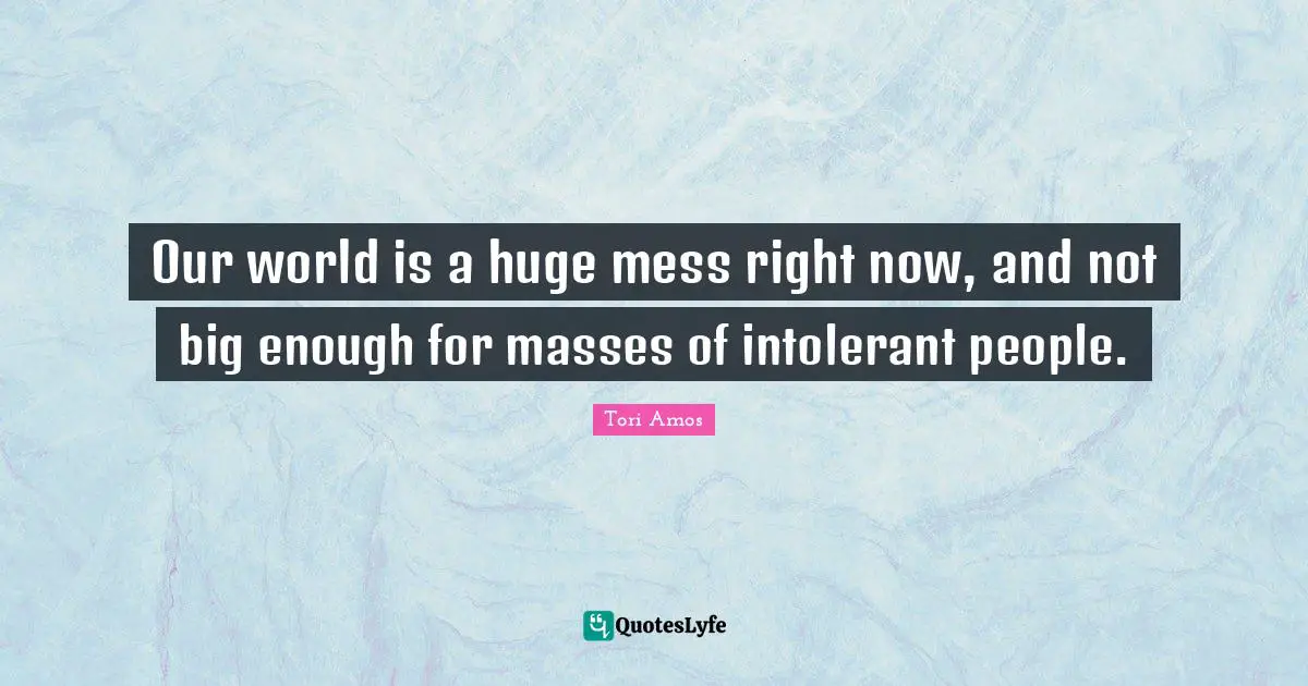 Our world is a huge mess right now, and not big enough for masses of intolerant people.